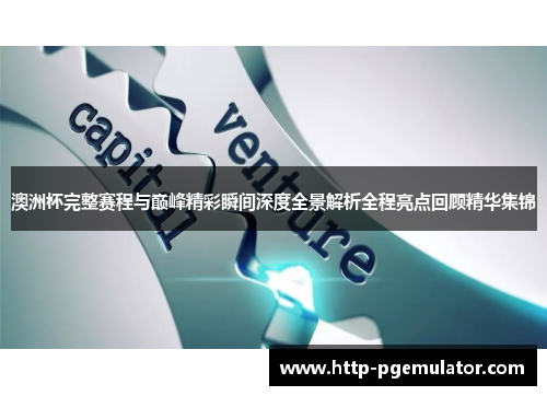 澳洲杯完整赛程与巅峰精彩瞬间深度全景解析全程亮点回顾精华集锦