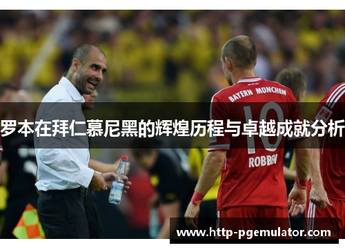罗本在拜仁慕尼黑的辉煌历程与卓越成就分析