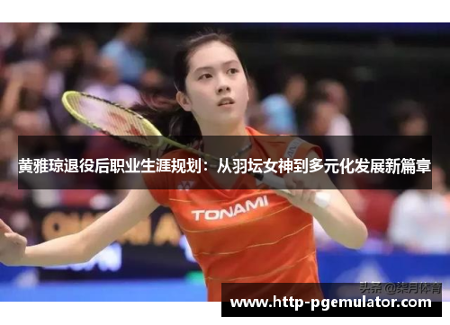 黄雅琼退役后职业生涯规划：从羽坛女神到多元化发展新篇章