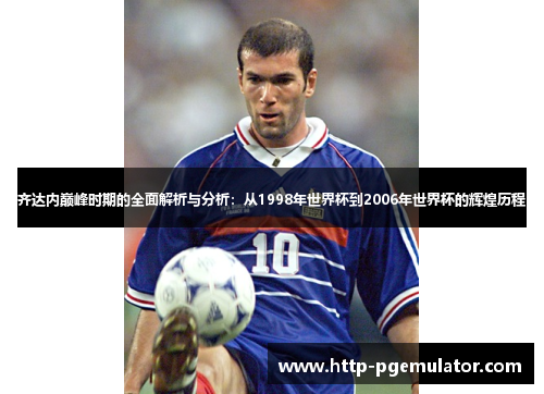 齐达内巅峰时期的全面解析与分析：从1998年世界杯到2006年世界杯的辉煌历程