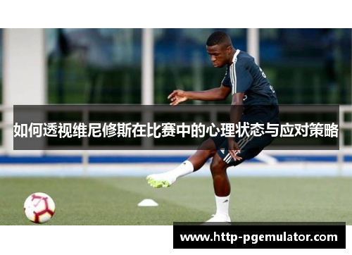 如何透视维尼修斯在比赛中的心理状态与应对策略