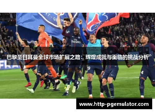 巴黎圣日耳曼全球市场扩展之路：辉煌成就与面临的挑战分析