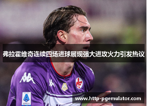 弗拉霍维奇连续四场进球展现强大进攻火力引发热议 弗拉霍维奇连续四场进球展现强大进攻火力引发热议