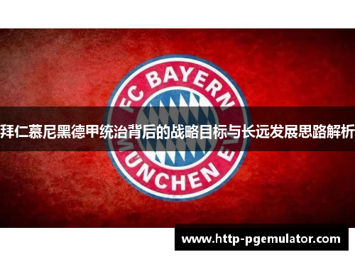 拜仁慕尼黑德甲统治背后的战略目标与长远发展思路解析