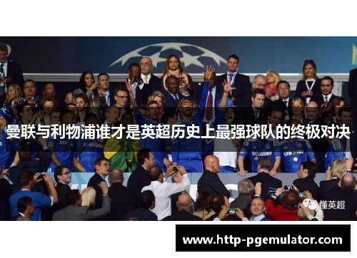 曼联与利物浦谁才是英超历史上最强球队的终极对决 曼联与利物浦谁才是英超历史上最强球队的终极对决