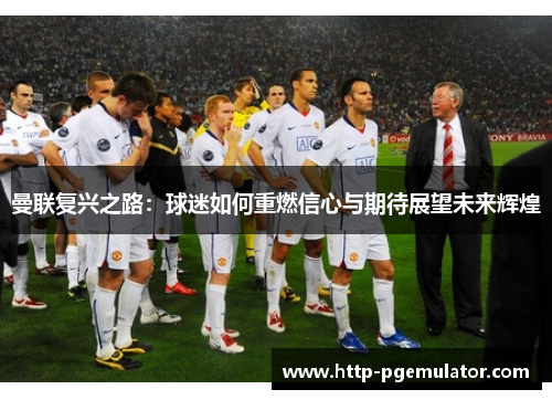 曼联复兴之路:球迷如何重燃信心与期待展望未来辉煌 曼联复兴之路:球迷如何重燃信心与期待展望未来辉煌