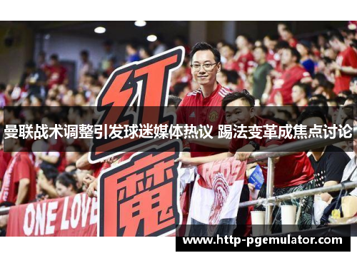 曼联战术调整引发球迷媒体热议 踢法变革成焦点讨论 曼联战术调整引发球迷媒体热议 踢法变革成焦点讨论