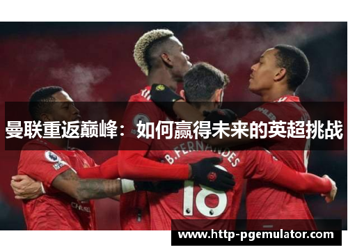 曼联重返巅峰:如何赢得未来的英超挑战 曼联重返巅峰:如何赢得未来的英超挑战