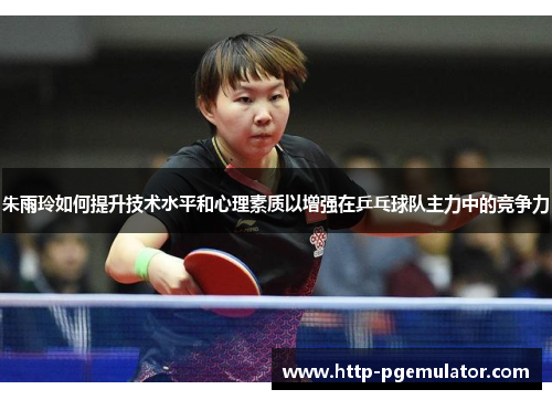 朱雨玲如何提升技术水平和心理素质以增强在乒乓球队主力中的竞争力 朱雨玲如何提升技术水平和心理素质以增强在乒乓球队主力中的竞争力