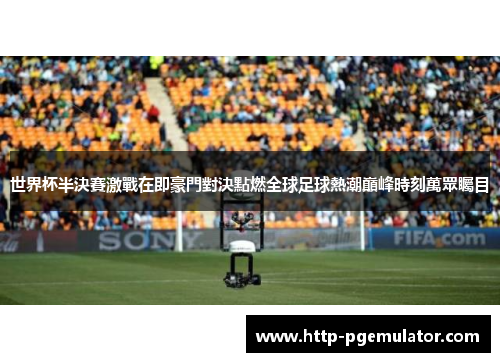 世界杯半決賽激戰在即豪門對決點燃全球足球熱潮巔峰時刻萬眾矚目 世界杯半決賽激戰在即豪門對決點燃全球足球熱潮巔峰時刻萬眾矚目