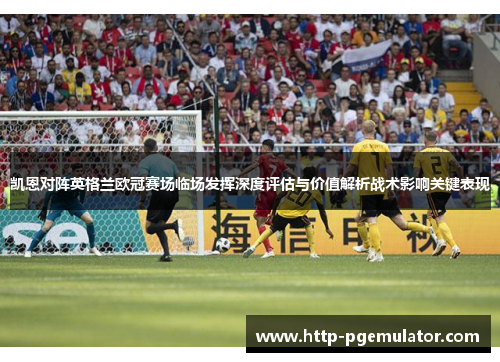 凯恩对阵英格兰欧冠赛场临场发挥深度评估与价值解析战术影响关键表现 凯恩对阵英格兰欧冠赛场临场发挥深度评估与价值解析战术影响关键表现