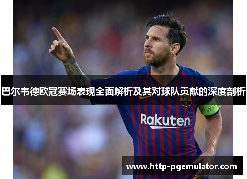 巴尔韦德欧冠赛场表现全面解析及其对球队贡献的深度剖析 巴尔韦德欧冠赛场表现全面解析及其对球队贡献的深度剖析