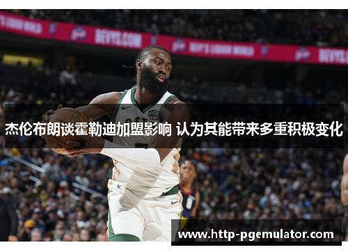 杰伦布朗谈霍勒迪加盟影响 认为其能带来多重积极变化 杰伦布朗谈霍勒迪加盟影响 认为其能带来多重积极变化