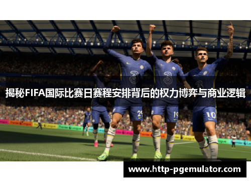 揭秘FIFA国际比赛日赛程安排背后的权力博弈与商业逻辑 揭秘FIFA国际比赛日赛程安排背后的权力博弈与商业逻辑