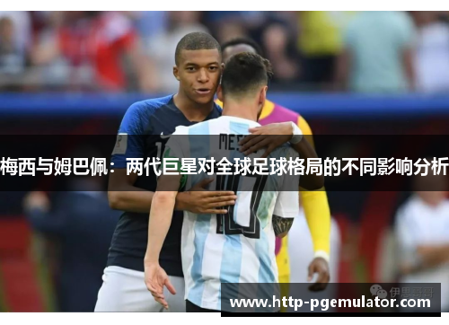 梅西与姆巴佩:两代巨星对全球足球格局的不同影响分析 梅西与姆巴佩:两代巨星对全球足球格局的不同影响分析