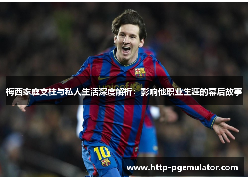 梅西家庭支柱与私人生活深度解析:影响他职业生涯的幕后故事 梅西家庭支柱与私人生活深度解析:影响他职业生涯的幕后故事