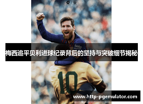 梅西追平贝利进球纪录背后的坚持与突破细节揭秘 梅西追平贝利进球纪录背后的坚持与突破细节揭秘