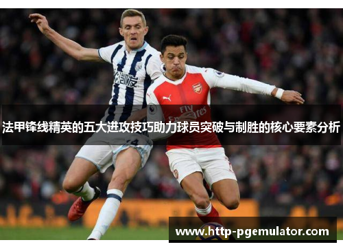 法甲锋线精英的五大进攻技巧助力球员突破与制胜的核心要素分析