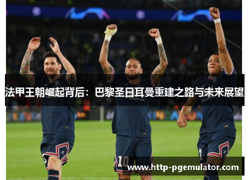 法甲王朝崛起背后：巴黎圣日耳曼重建之路与未来展望