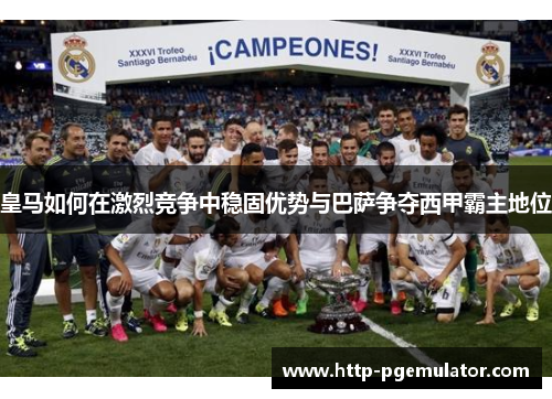 皇马如何在激烈竞争中稳固优势与巴萨争夺西甲霸主地位