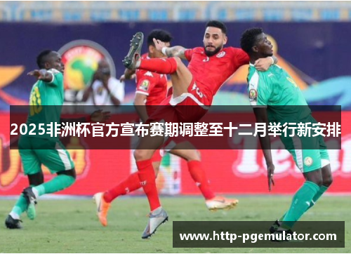2025非洲杯官方宣布赛期调整至十二月举行新安排