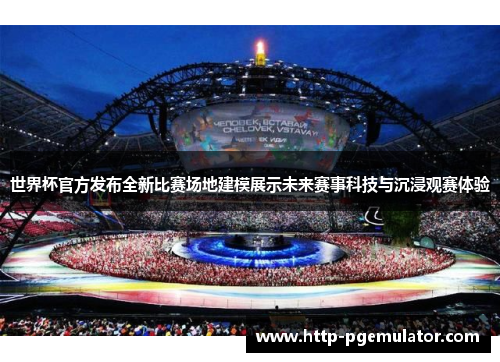 世界杯官方发布全新比赛场地建模展示未来赛事科技与沉浸观赛体验
