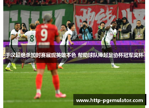 于汉超绝杀加时赛展现英雄本色 帮助球队捧起足协杯冠军奖杯