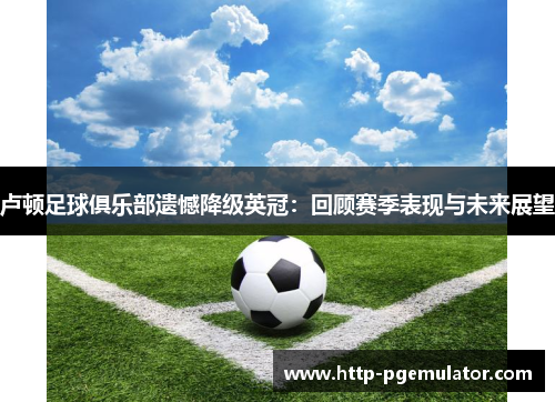 卢顿足球俱乐部遗憾降级英冠：回顾赛季表现与未来展望