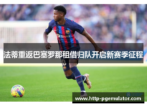 法蒂重返巴塞罗那租借归队开启新赛季征程