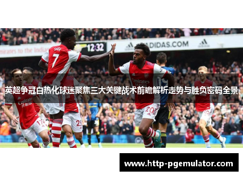 英超争冠白热化球迷聚焦三大关键战术前瞻解析走势与胜负密码全景