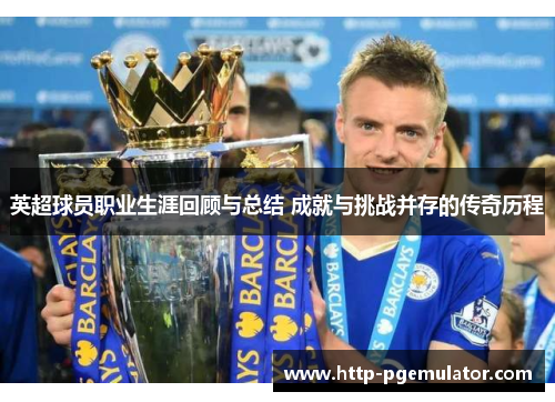 英超球员职业生涯回顾与总结 成就与挑战并存的传奇历程