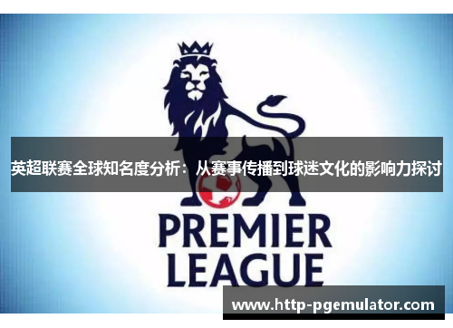 英超联赛全球知名度分析：从赛事传播到球迷文化的影响力探讨