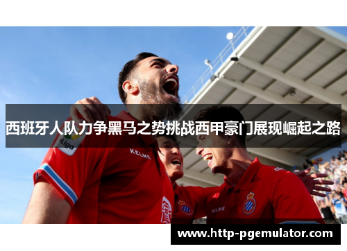 西班牙人队力争黑马之势挑战西甲豪门展现崛起之路