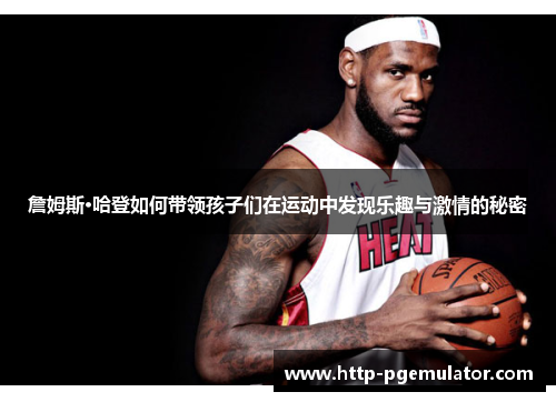 詹姆斯·哈登如何带领孩子们在运动中发现乐趣与激情的秘密 詹姆斯·哈登如何带领孩子们在运动中发现乐趣与激情的秘密