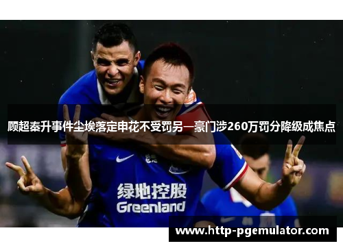 顾超秦升事件尘埃落定申花不受罚另一豪门涉260万罚分降级成焦点