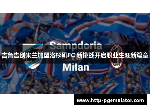吉鲁告别米兰加盟洛杉矶FC 新挑战开启职业生涯新篇章