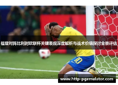 福登对阵比利时欧联杯关键表现深度解析与战术价值探讨全景评估 福登对阵比利时欧联杯关键表现深度解析与战术价值探讨全景评估